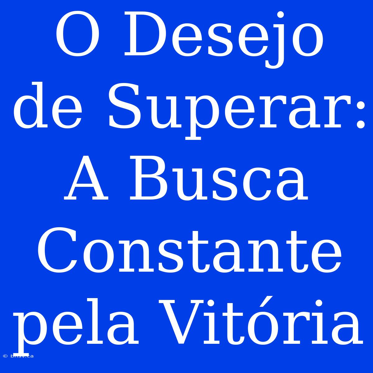 O Desejo De Superar: A Busca Constante Pela Vitória