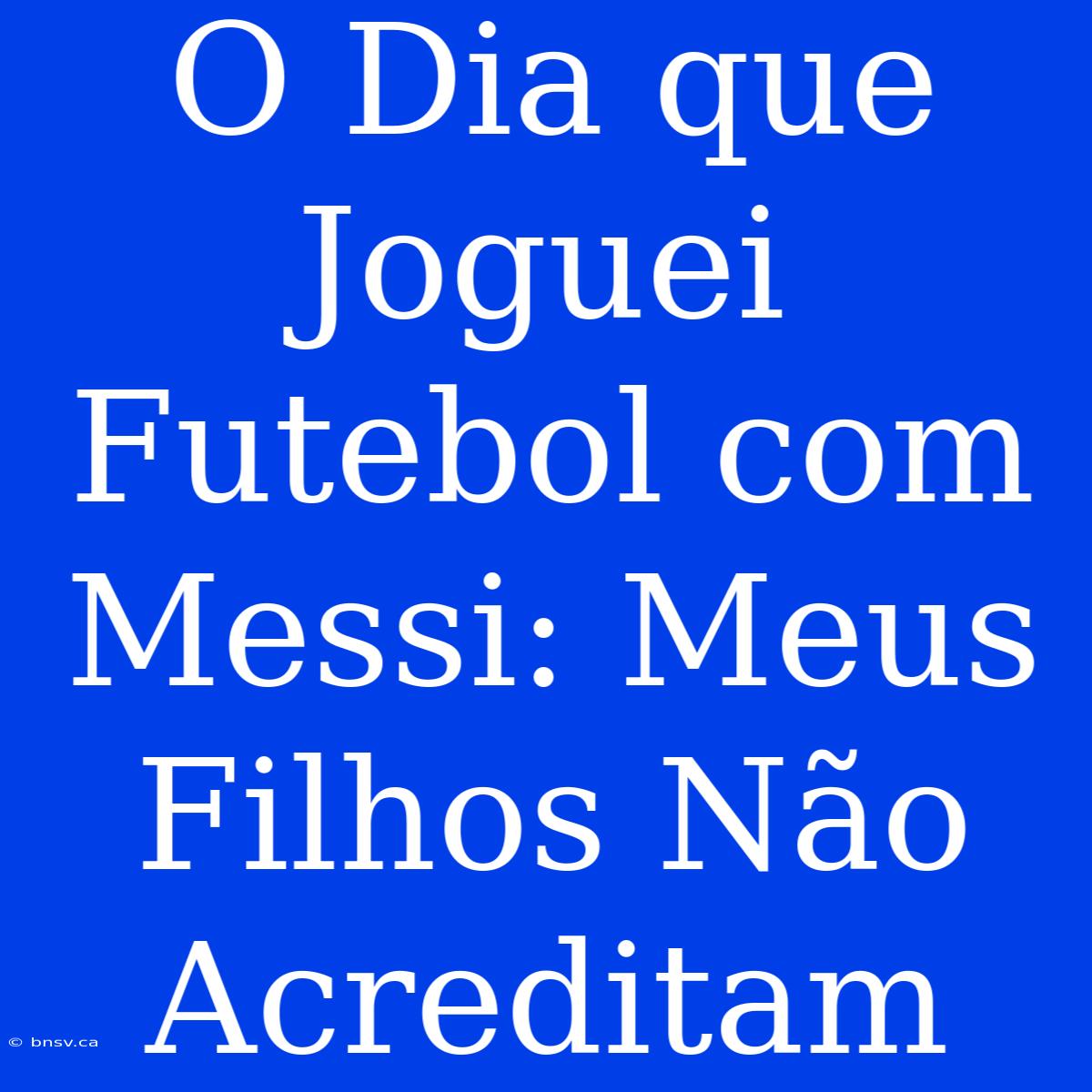 O Dia Que Joguei Futebol Com Messi: Meus Filhos Não Acreditam