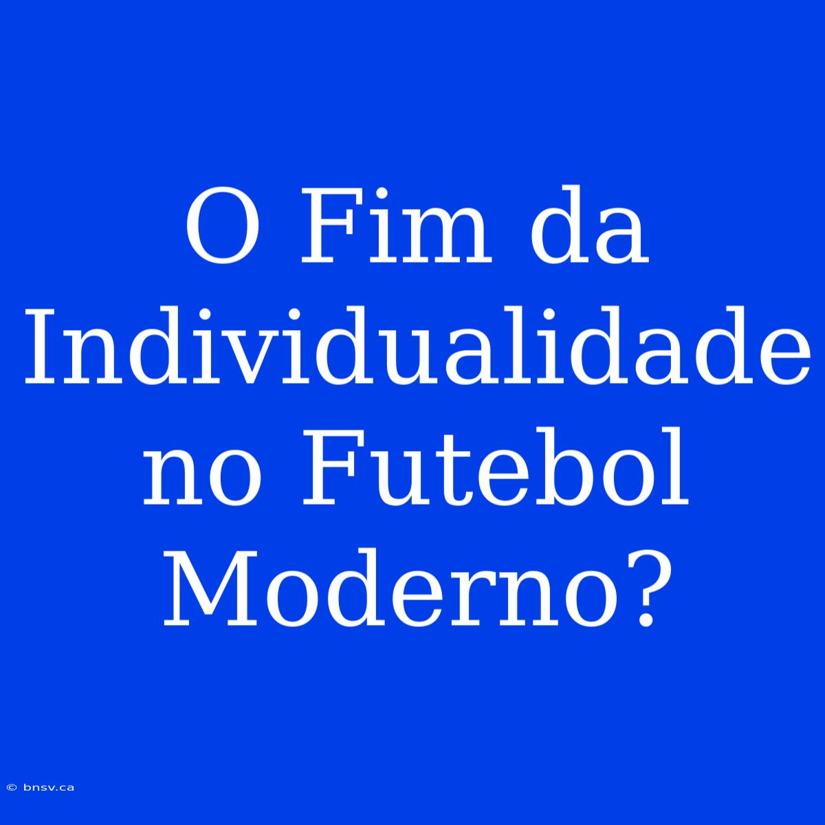 O Fim Da Individualidade No Futebol Moderno?