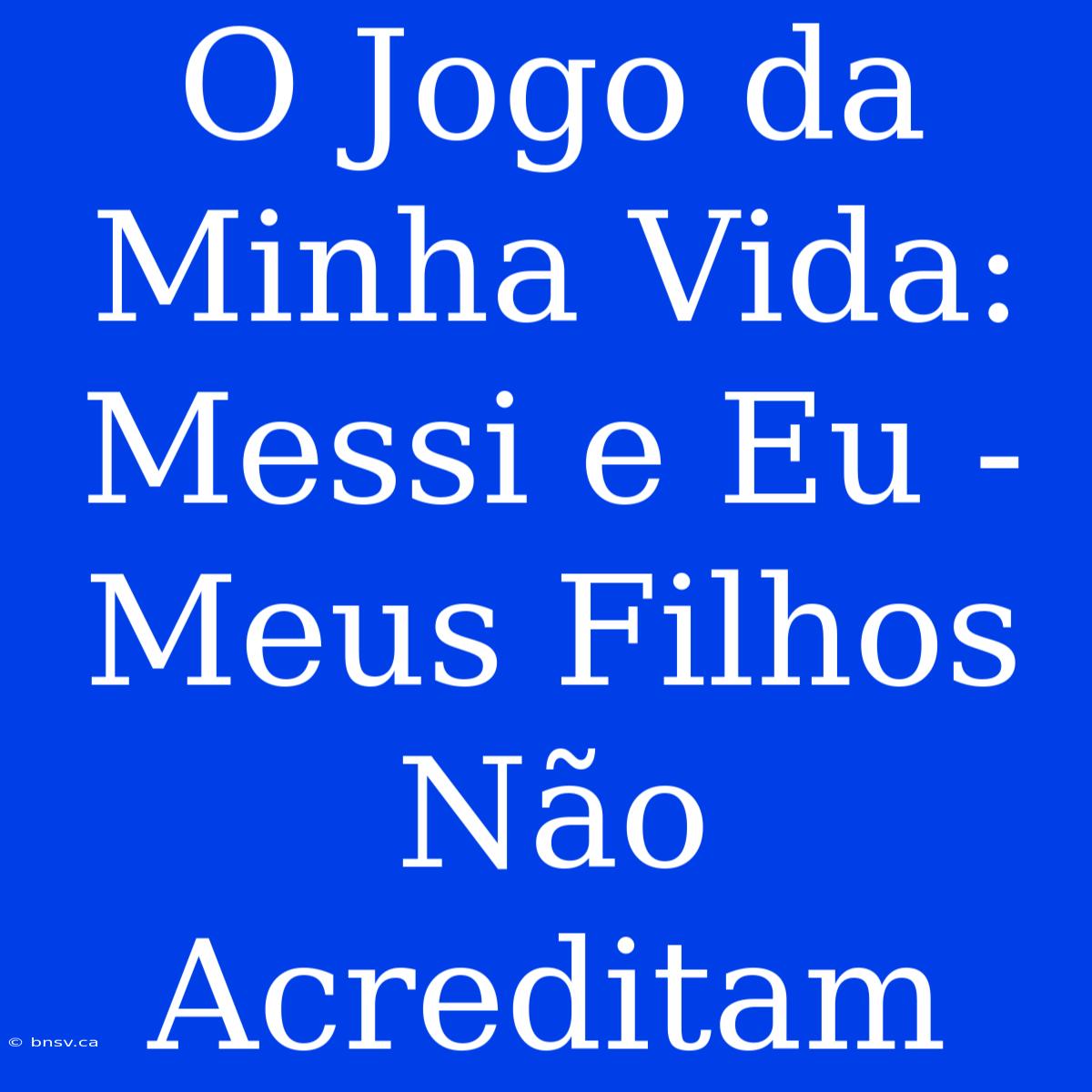 O Jogo Da Minha Vida: Messi E Eu - Meus Filhos Não Acreditam