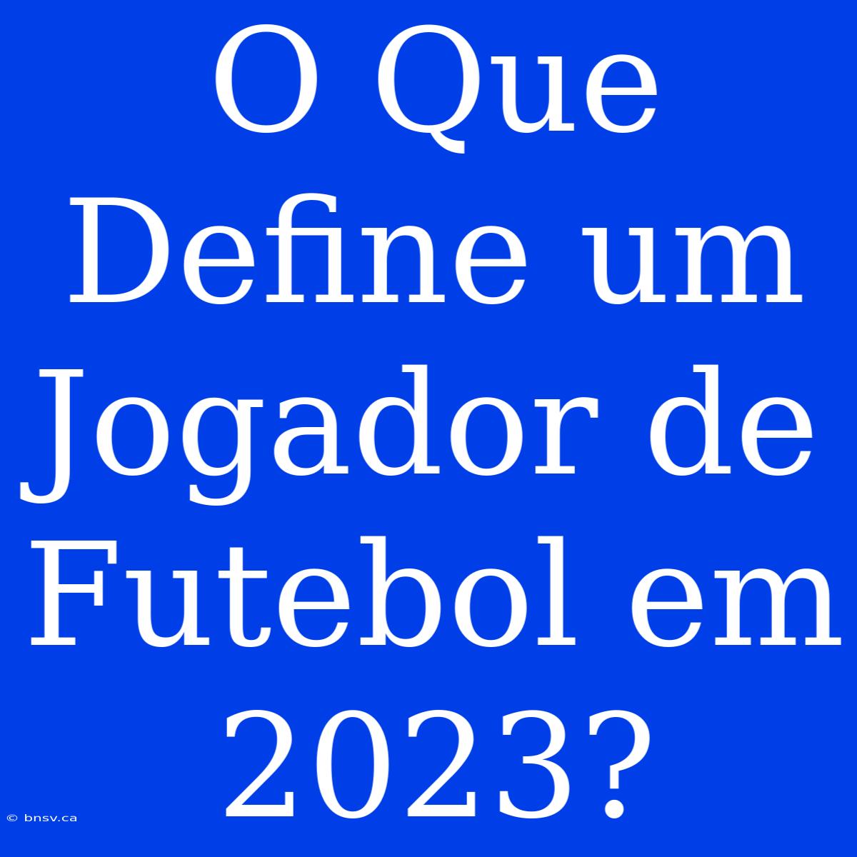 O Que Define Um Jogador De Futebol Em 2023?