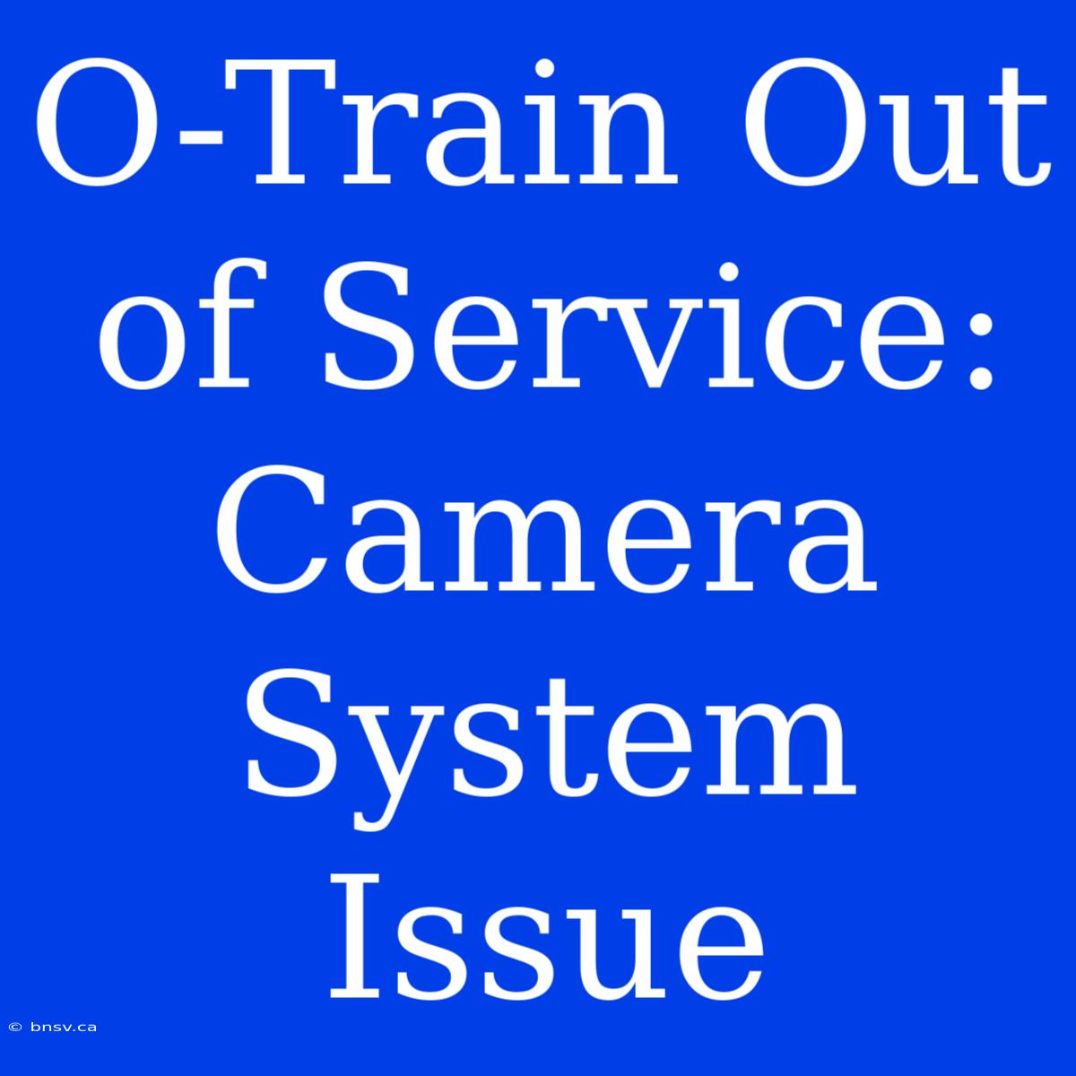 O-Train Out Of Service: Camera System Issue