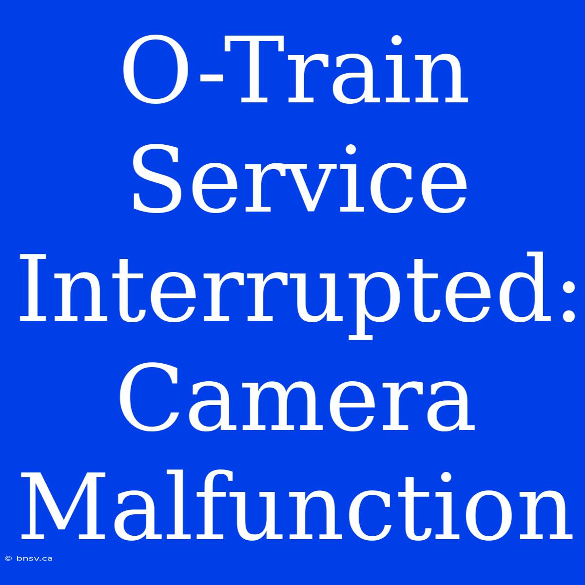 O-Train Service Interrupted: Camera Malfunction