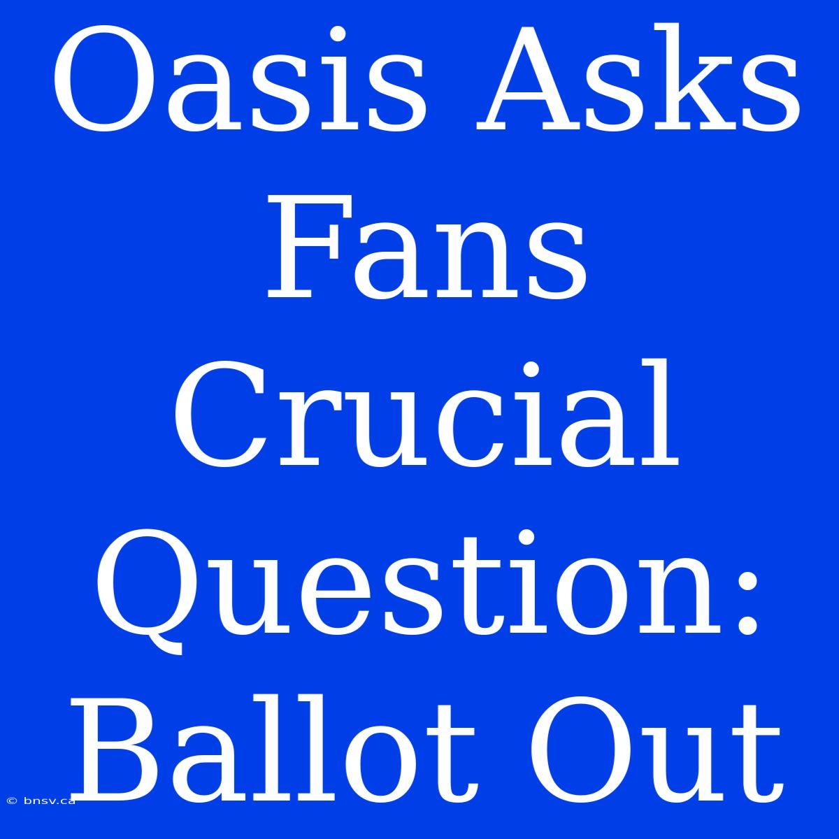 Oasis Asks Fans Crucial Question: Ballot Out