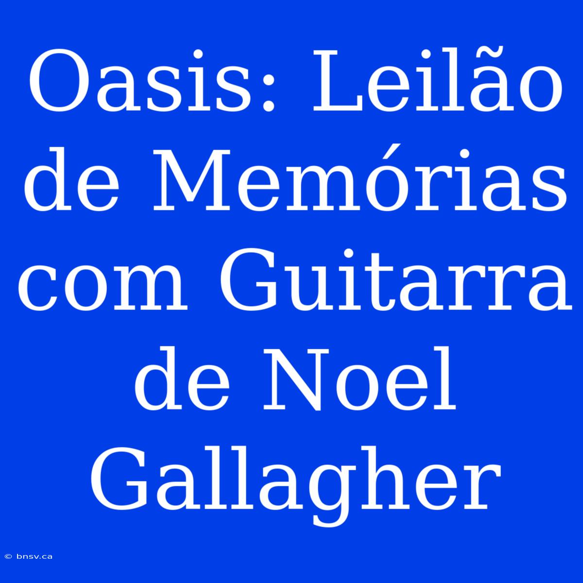 Oasis: Leilão De Memórias Com Guitarra De Noel Gallagher