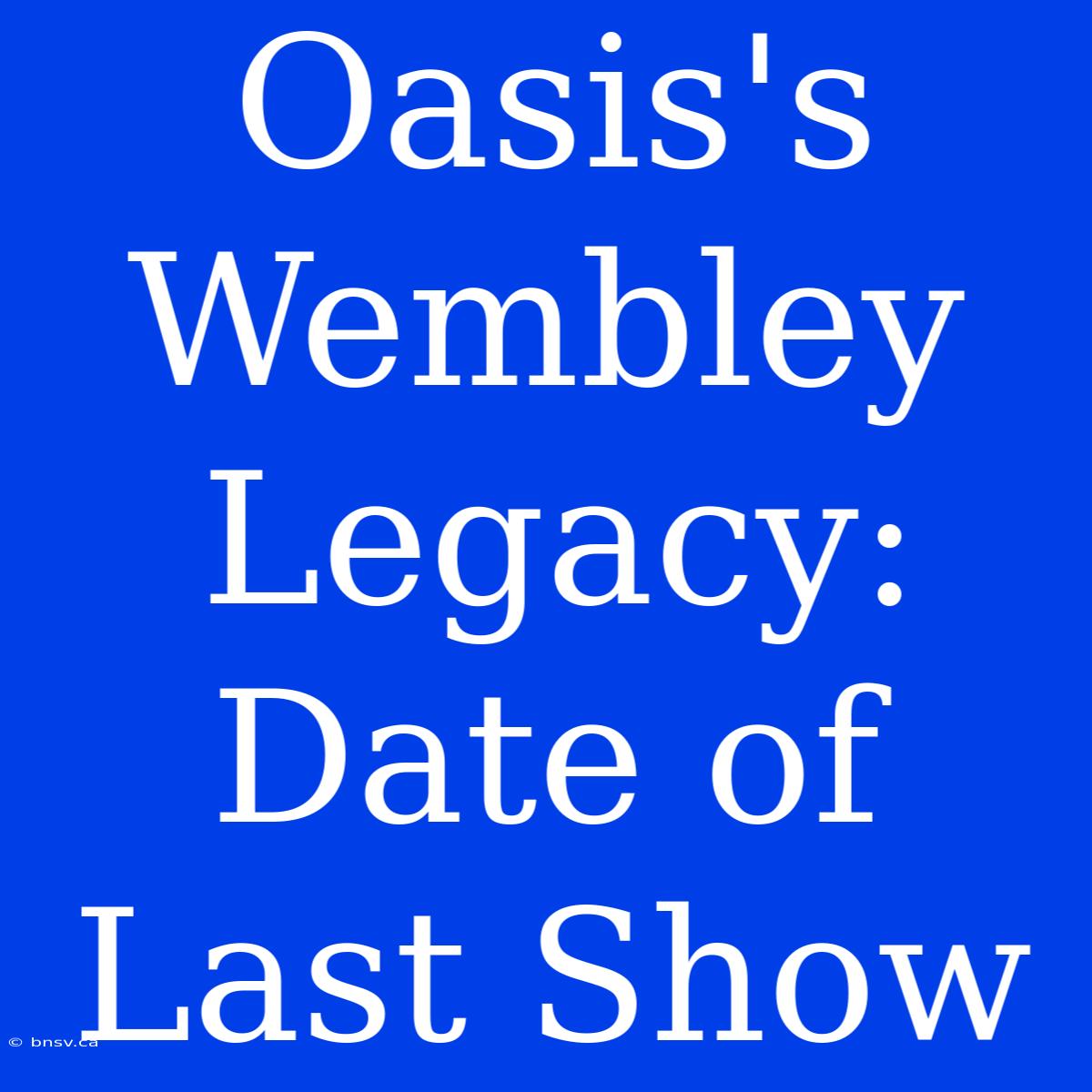 Oasis's Wembley Legacy: Date Of Last Show