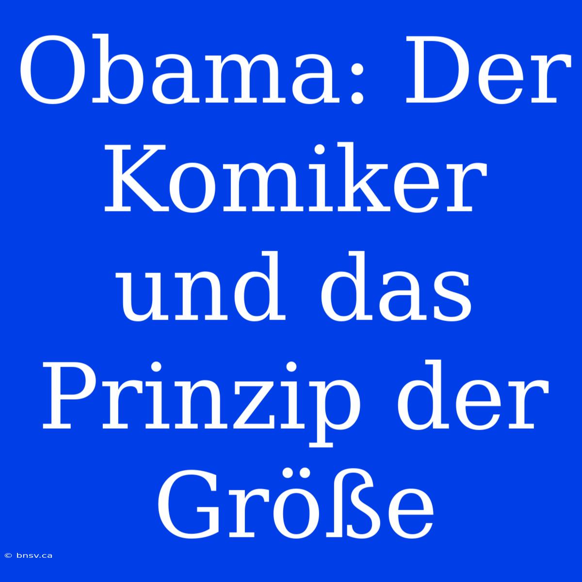 Obama: Der Komiker Und Das Prinzip Der Größe