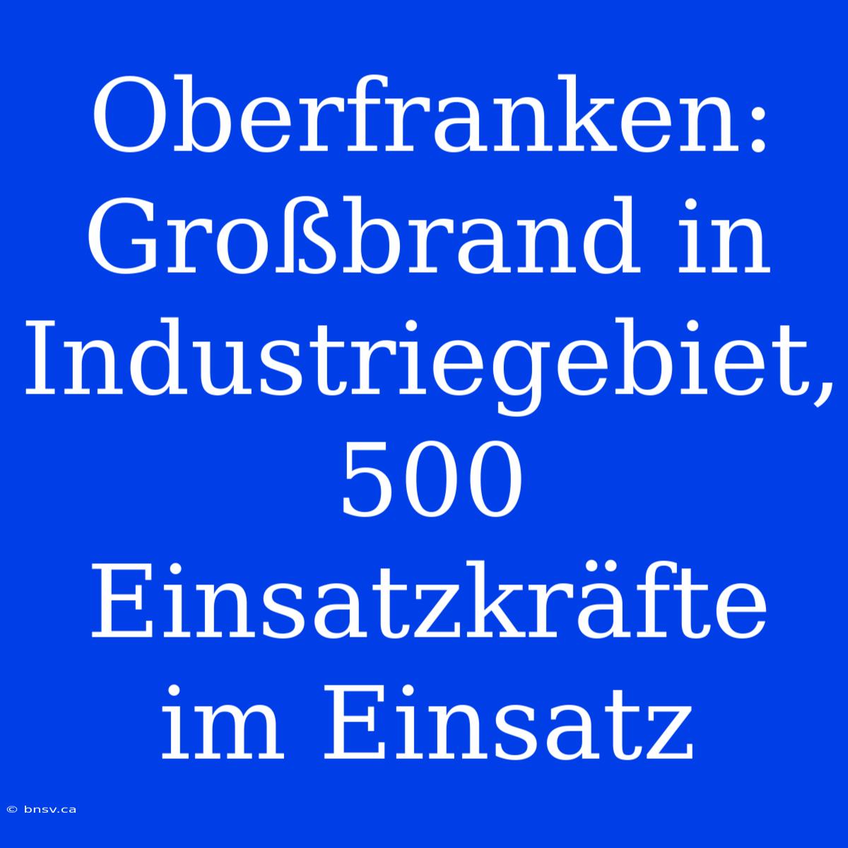 Oberfranken: Großbrand In Industriegebiet, 500 Einsatzkräfte Im Einsatz