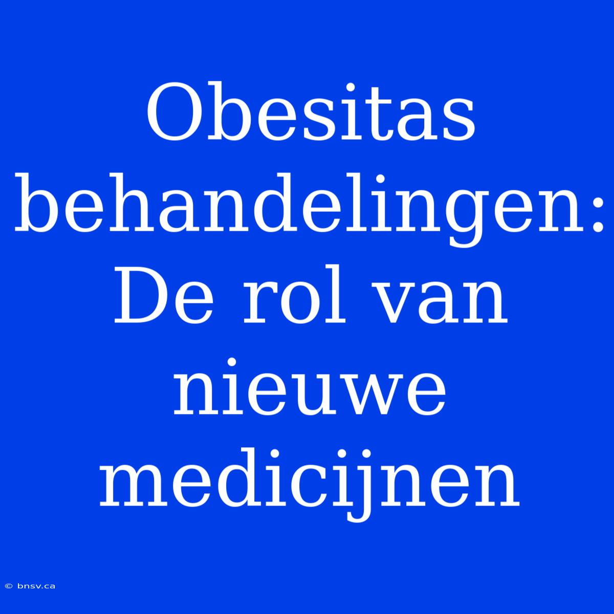 Obesitas Behandelingen: De Rol Van Nieuwe Medicijnen