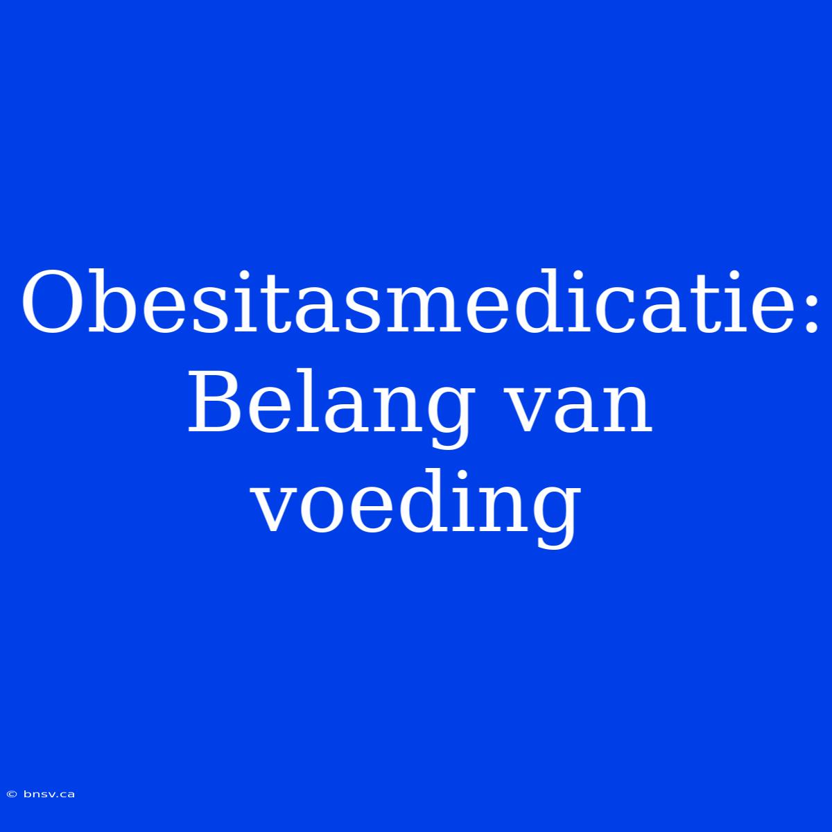 Obesitasmedicatie: Belang Van Voeding