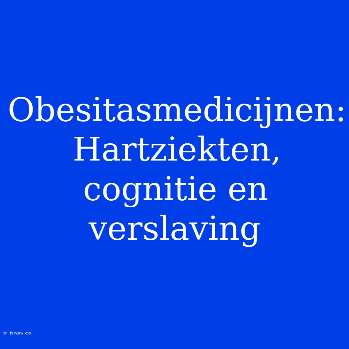 Obesitasmedicijnen: Hartziekten, Cognitie En Verslaving