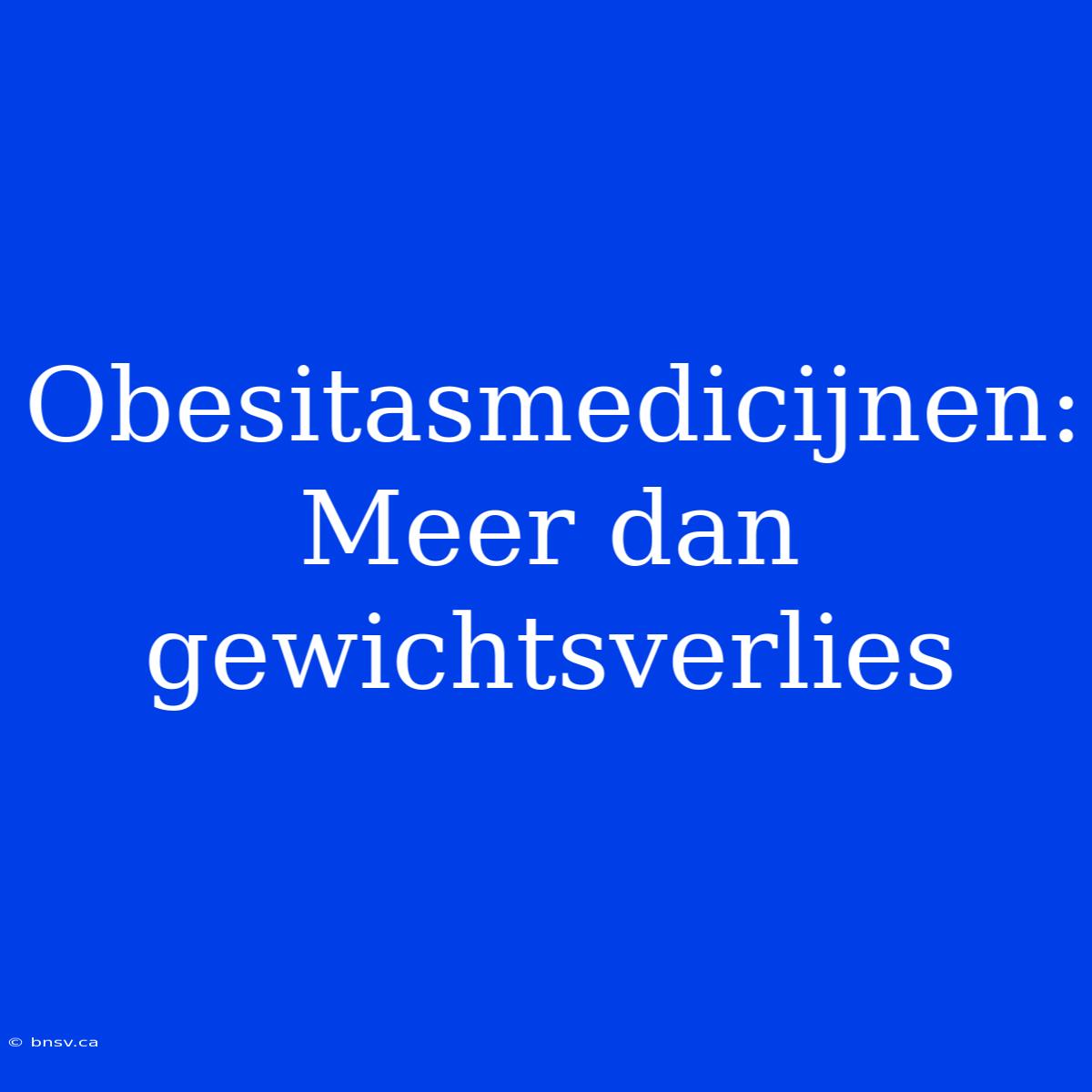 Obesitasmedicijnen: Meer Dan Gewichtsverlies