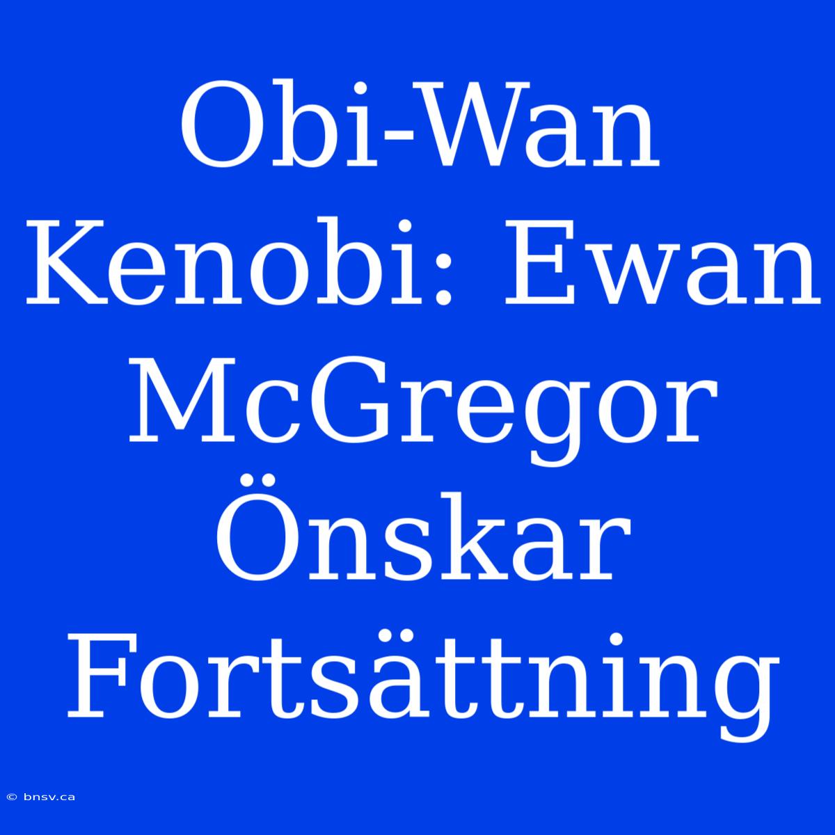 Obi-Wan Kenobi: Ewan McGregor Önskar Fortsättning