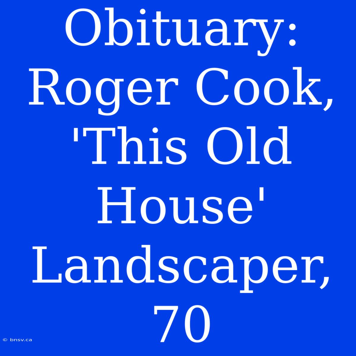 Obituary: Roger Cook, 'This Old House' Landscaper, 70