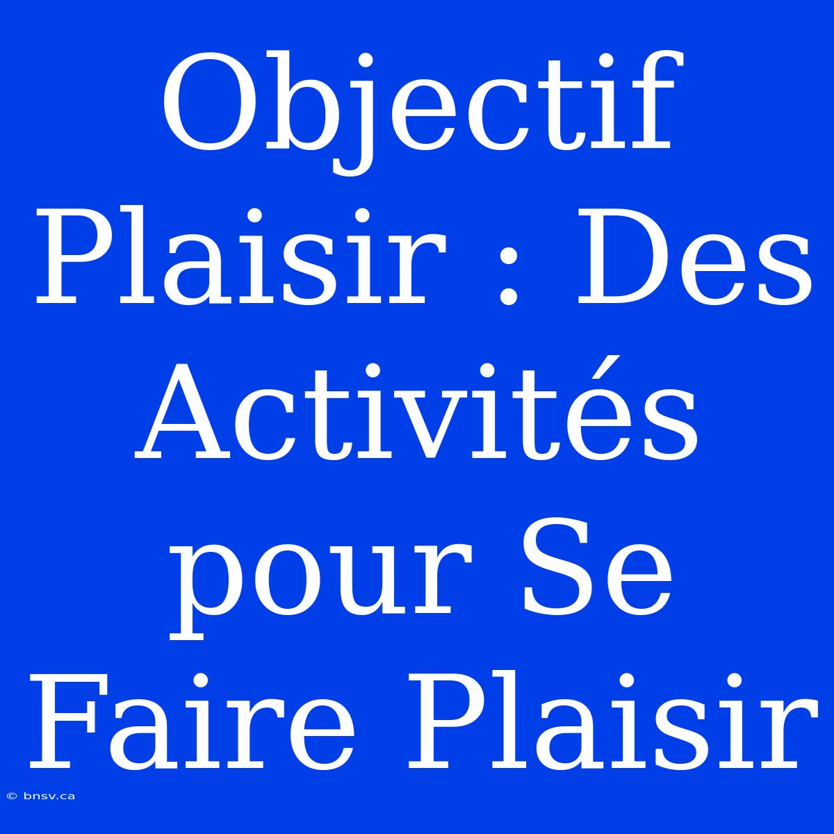 Objectif Plaisir : Des Activités Pour Se Faire Plaisir