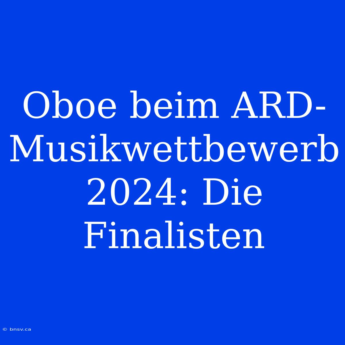 Oboe Beim ARD-Musikwettbewerb 2024: Die Finalisten