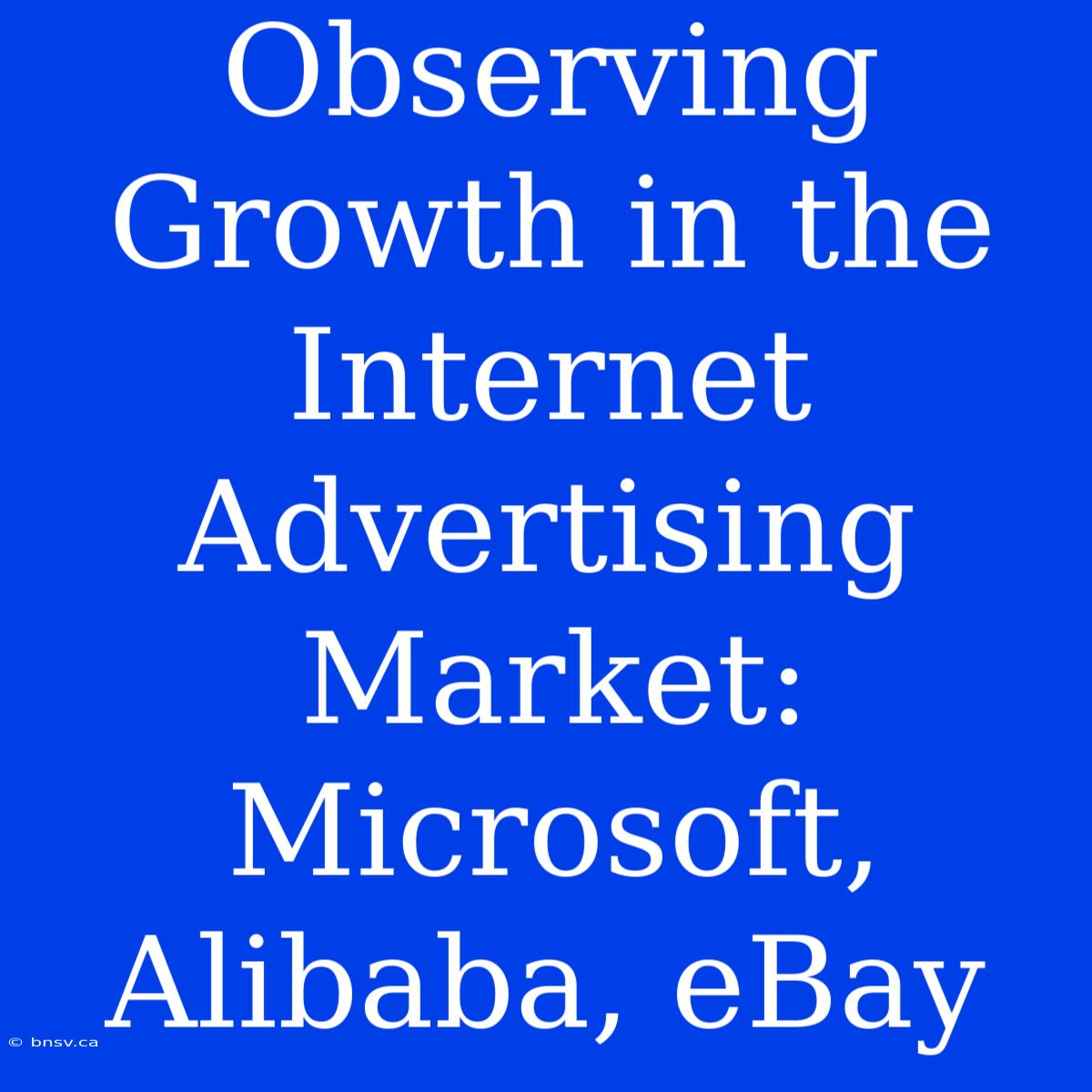 Observing Growth In The Internet Advertising Market: Microsoft, Alibaba, EBay