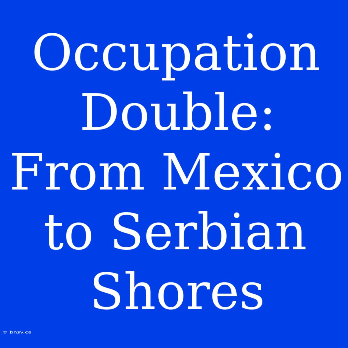 Occupation Double: From Mexico To Serbian Shores