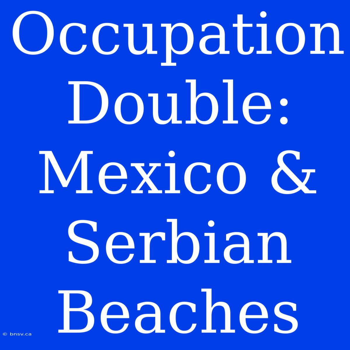 Occupation Double:  Mexico & Serbian Beaches