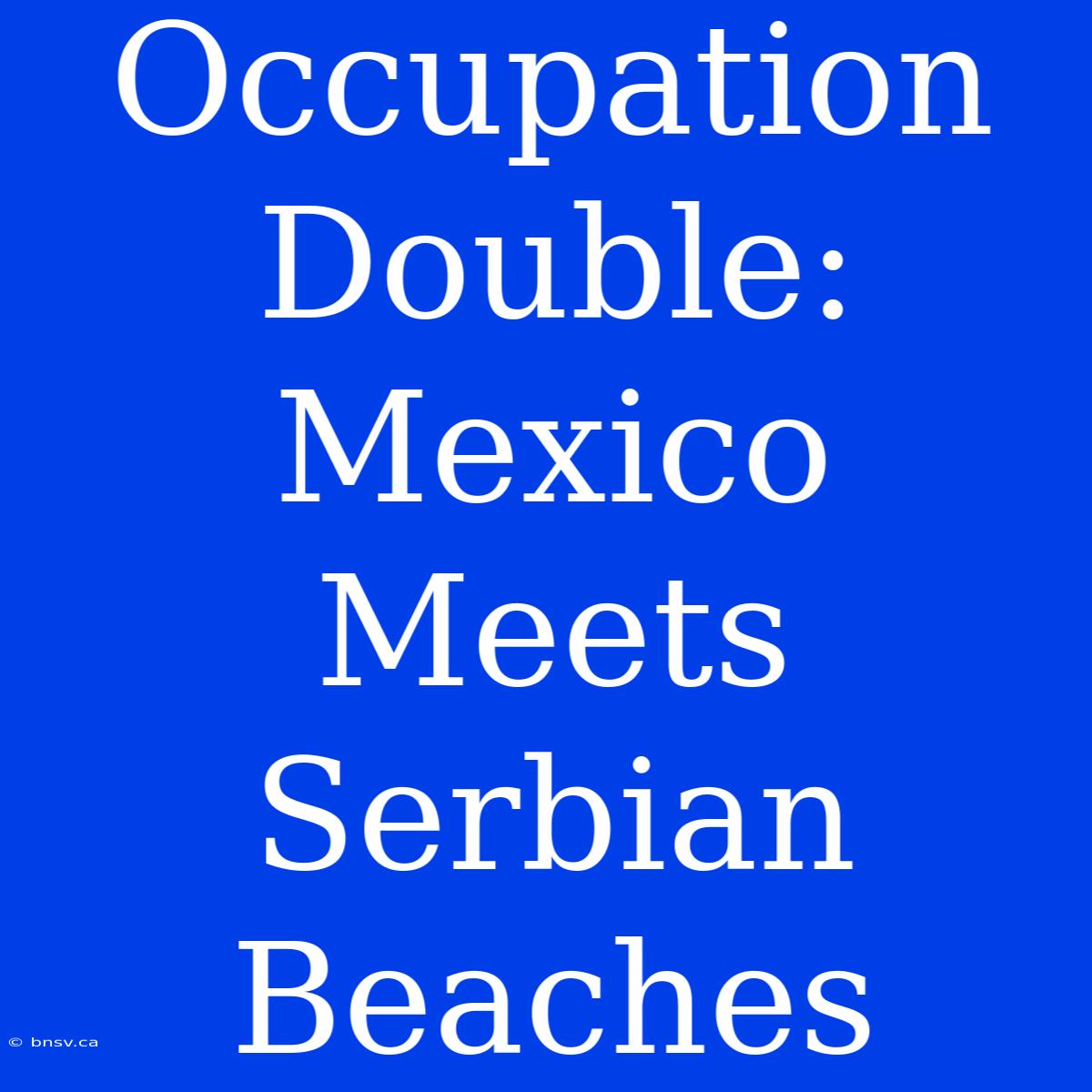 Occupation Double: Mexico Meets Serbian Beaches