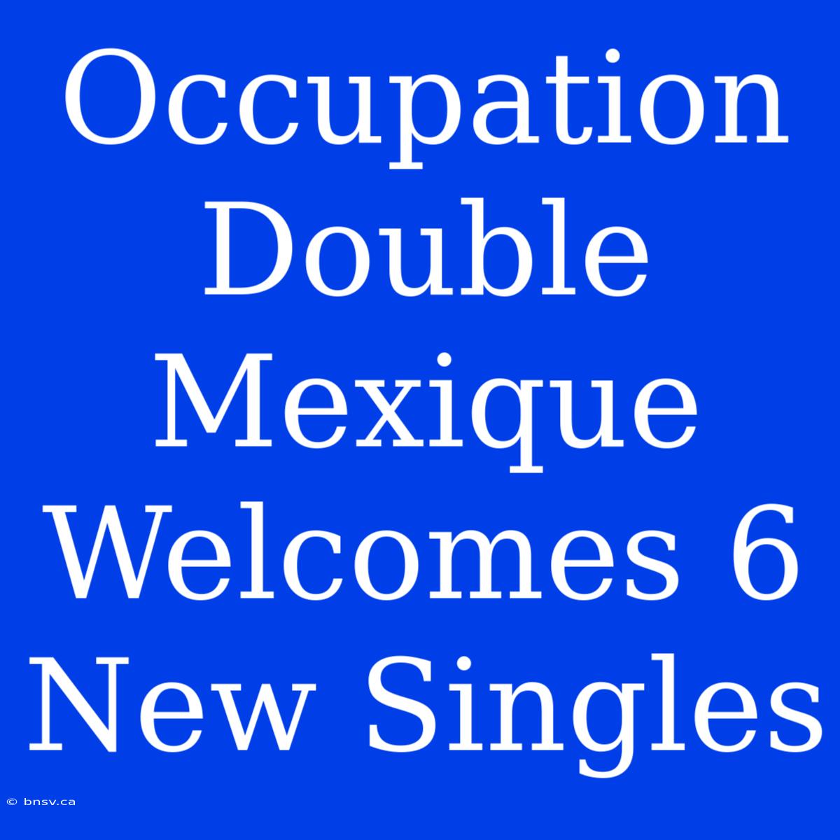 Occupation Double Mexique Welcomes 6 New Singles