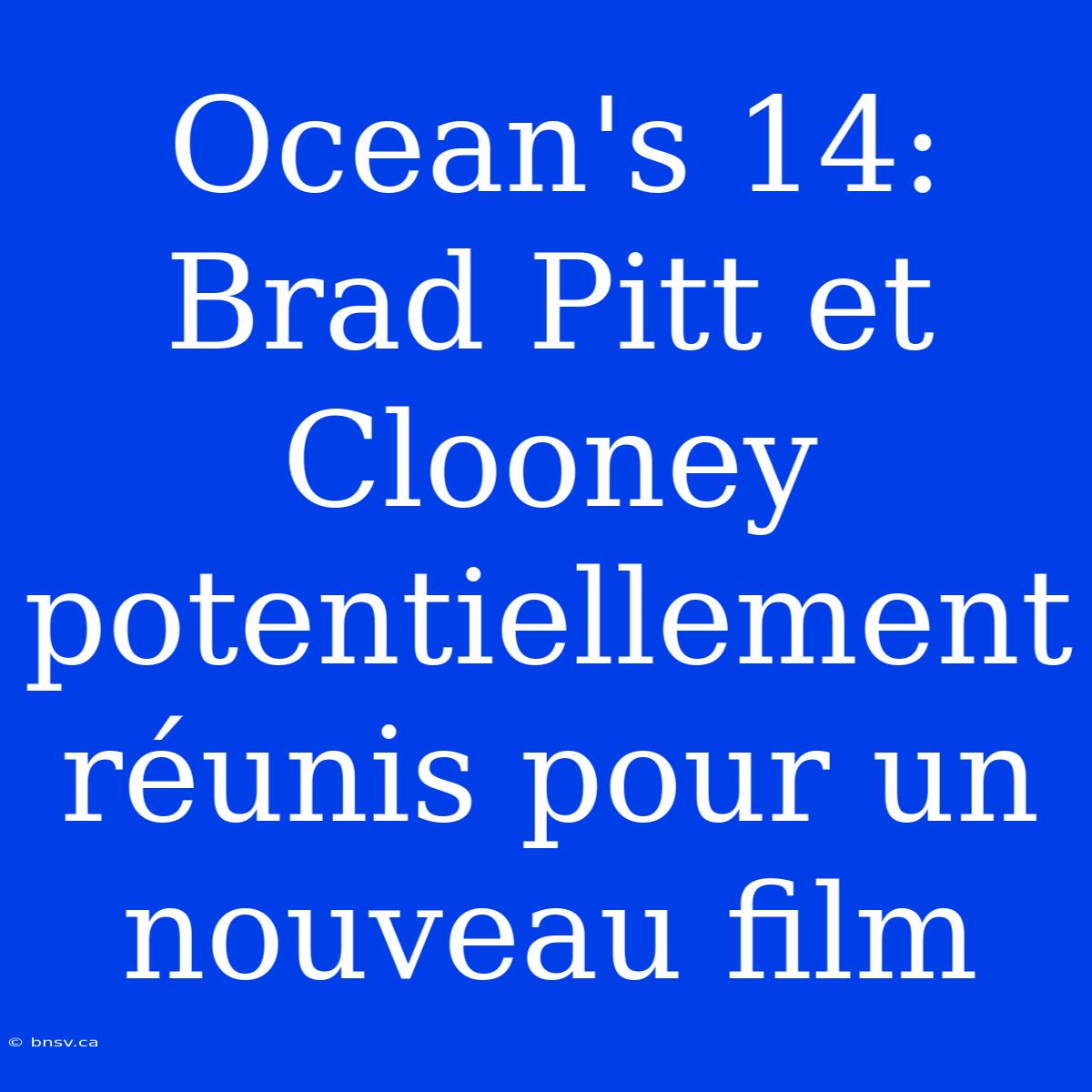 Ocean's 14: Brad Pitt Et Clooney Potentiellement Réunis Pour Un Nouveau Film