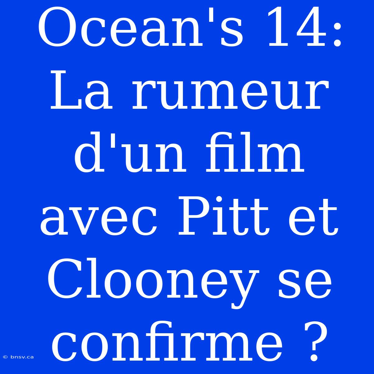 Ocean's 14: La Rumeur D'un Film Avec Pitt Et Clooney Se Confirme ?