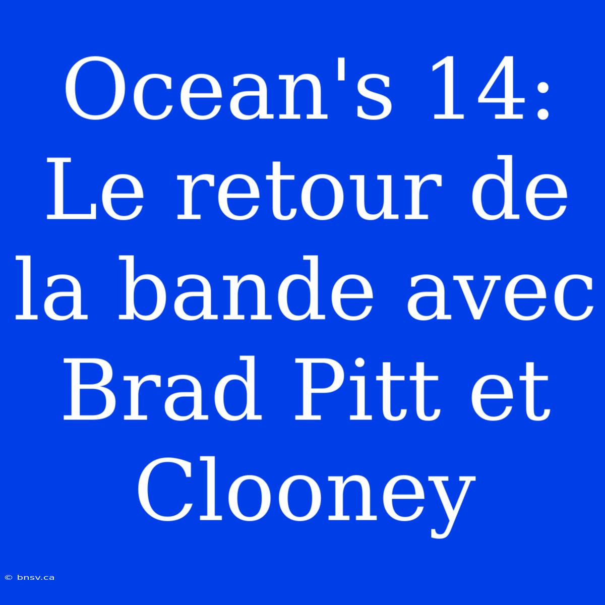 Ocean's 14: Le Retour De La Bande Avec Brad Pitt Et Clooney