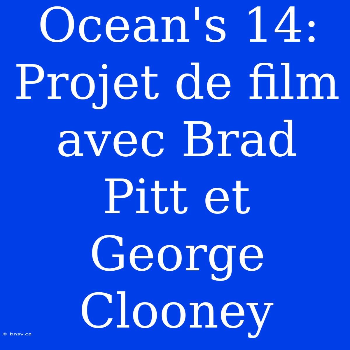 Ocean's 14: Projet De Film Avec Brad Pitt Et George Clooney