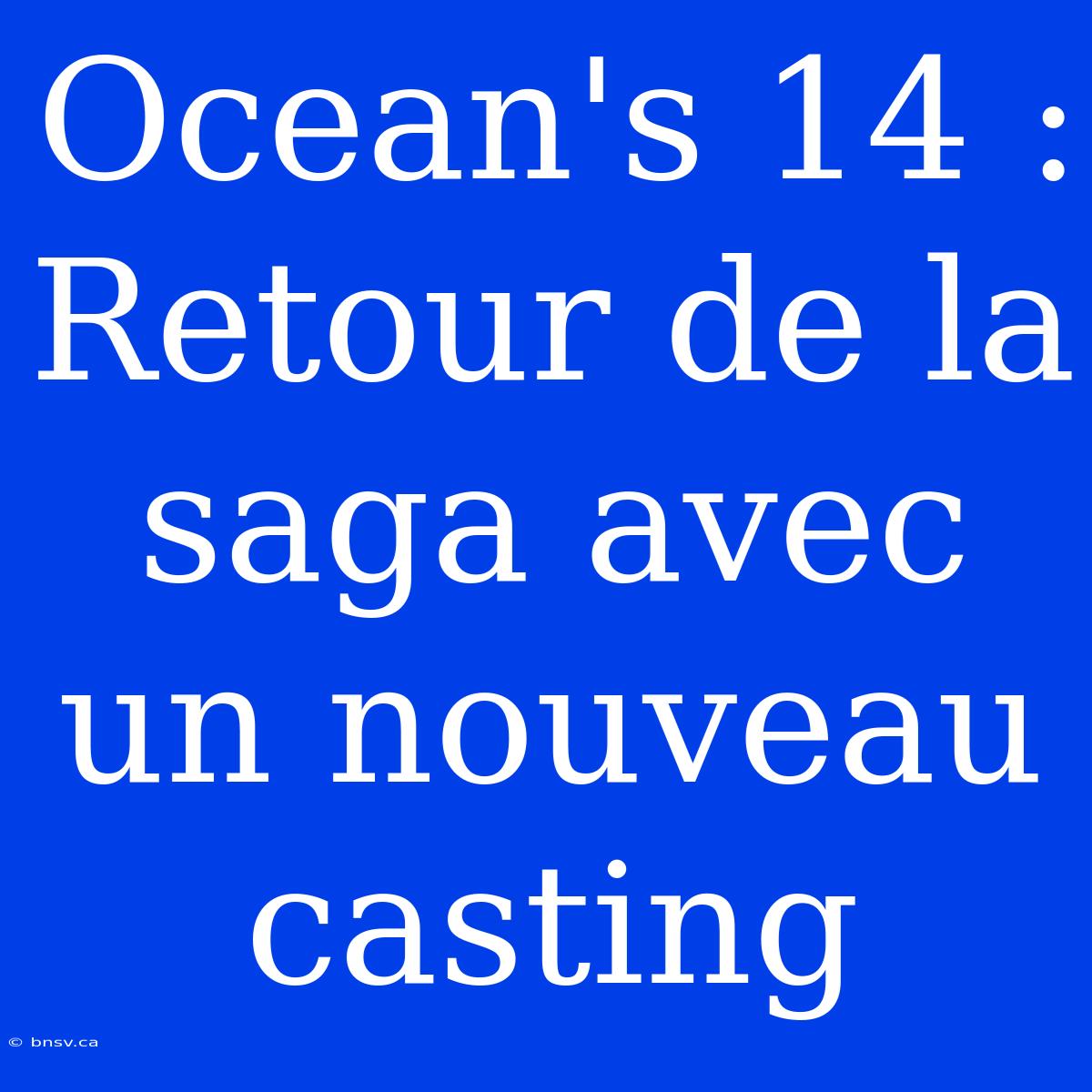 Ocean's 14 : Retour De La Saga Avec Un Nouveau Casting