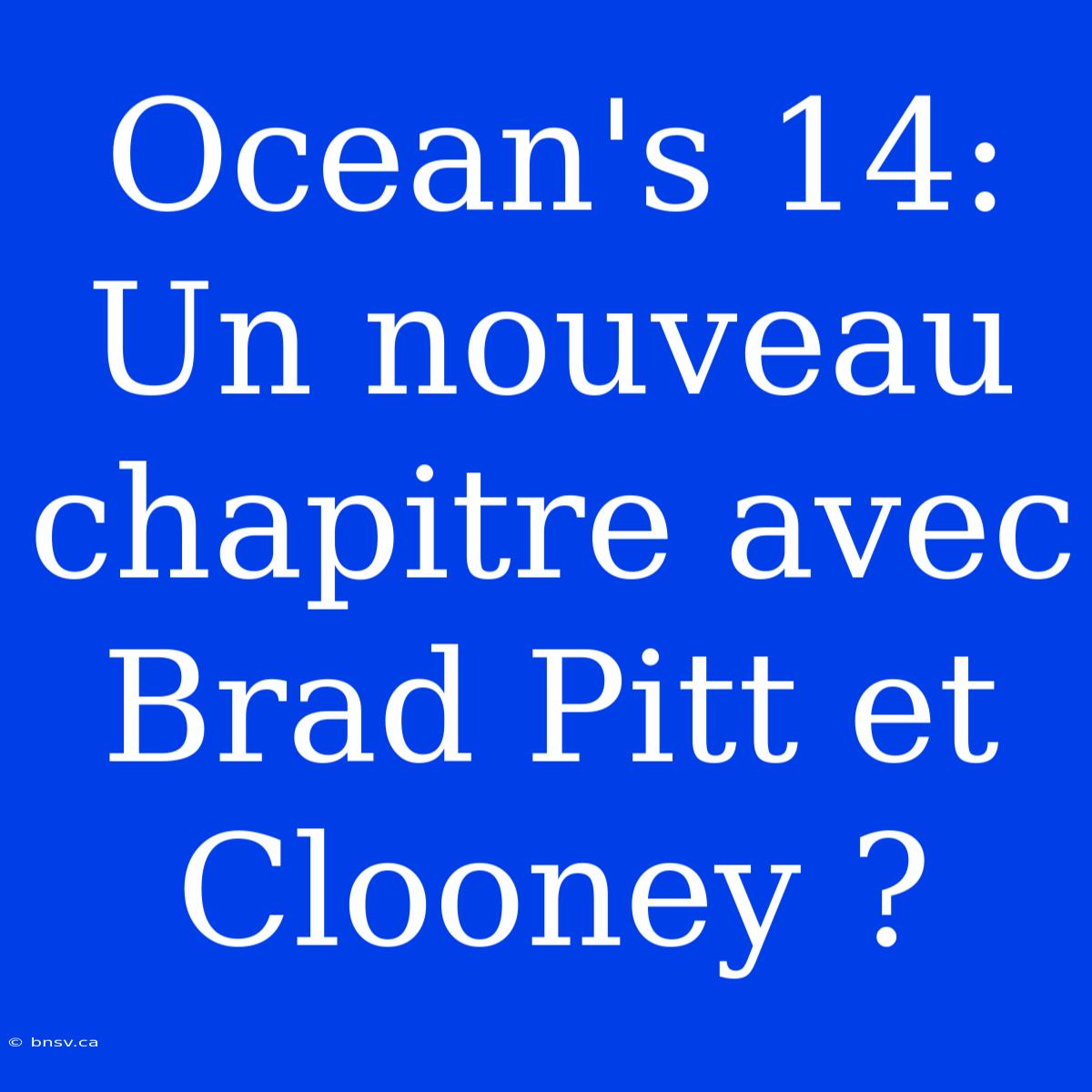 Ocean's 14: Un Nouveau Chapitre Avec Brad Pitt Et Clooney ?