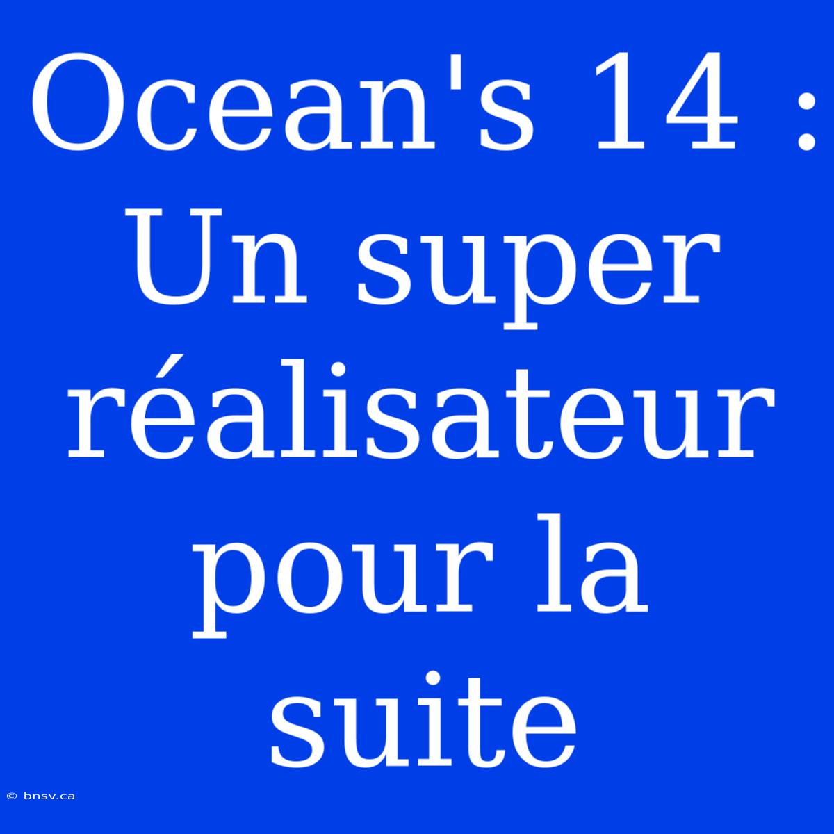 Ocean's 14 : Un Super Réalisateur Pour La Suite