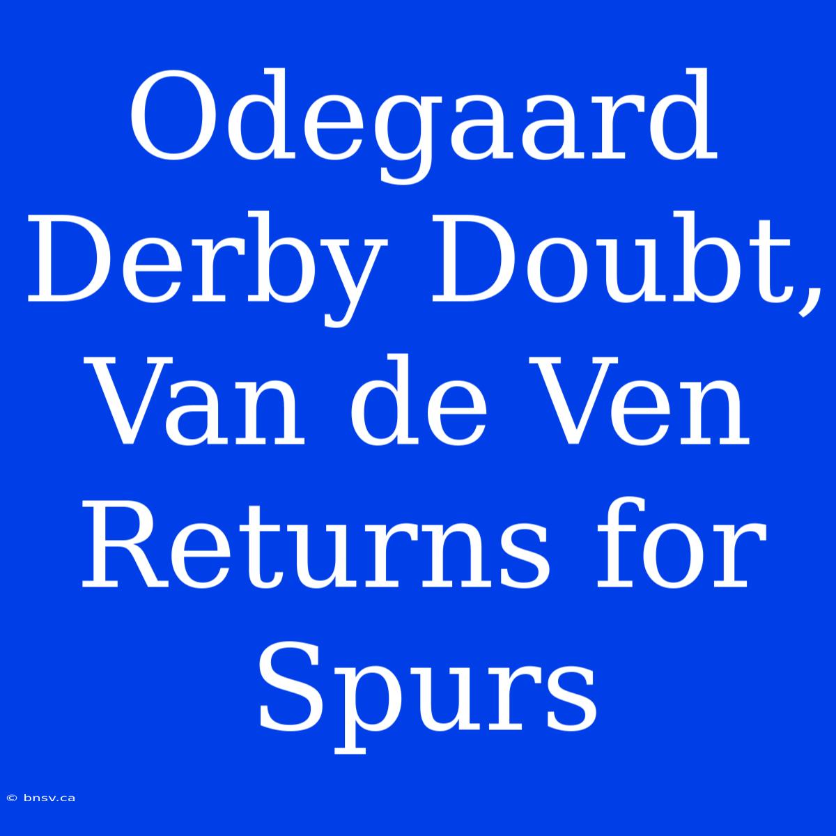 Odegaard Derby Doubt, Van De Ven Returns For Spurs