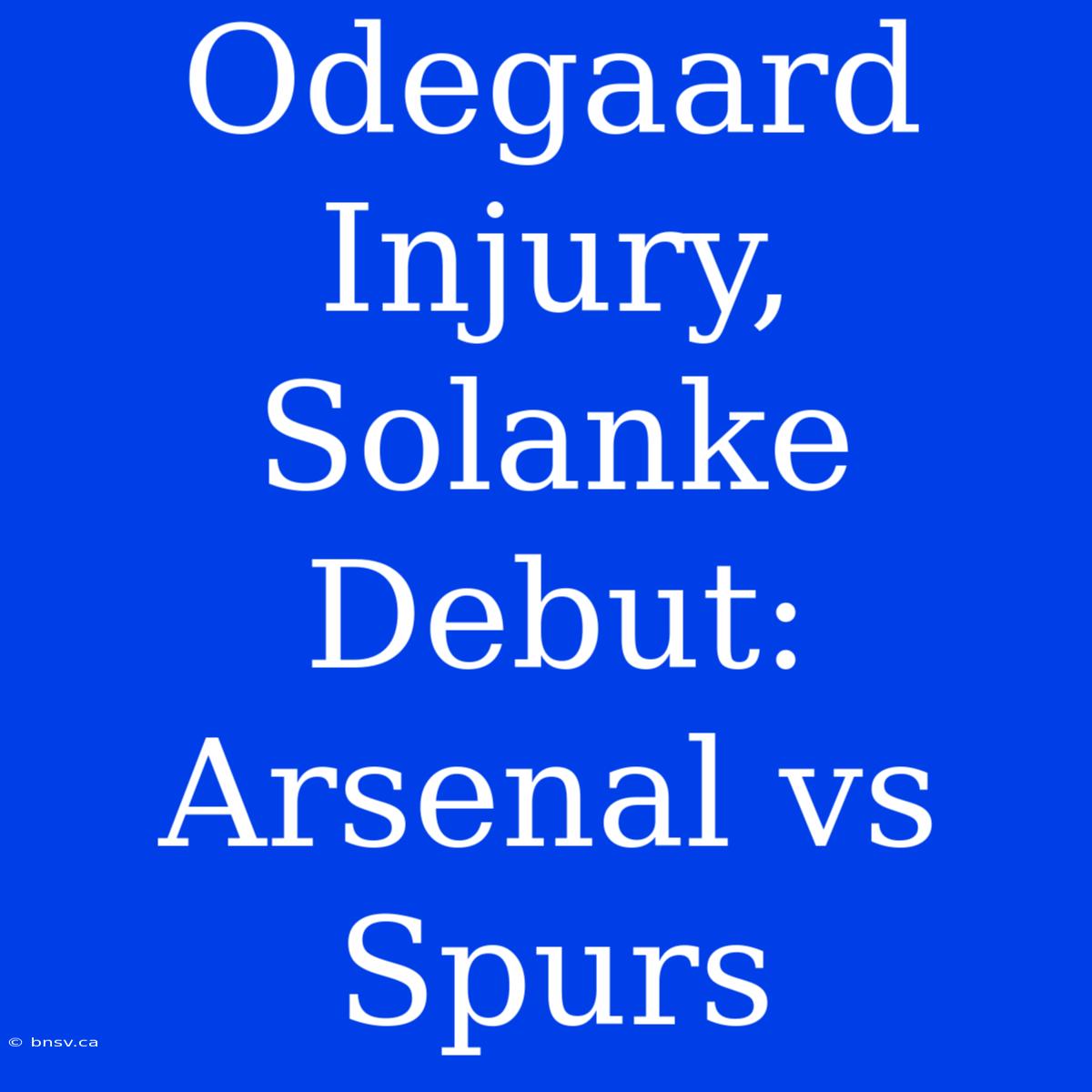 Odegaard Injury, Solanke Debut: Arsenal Vs Spurs