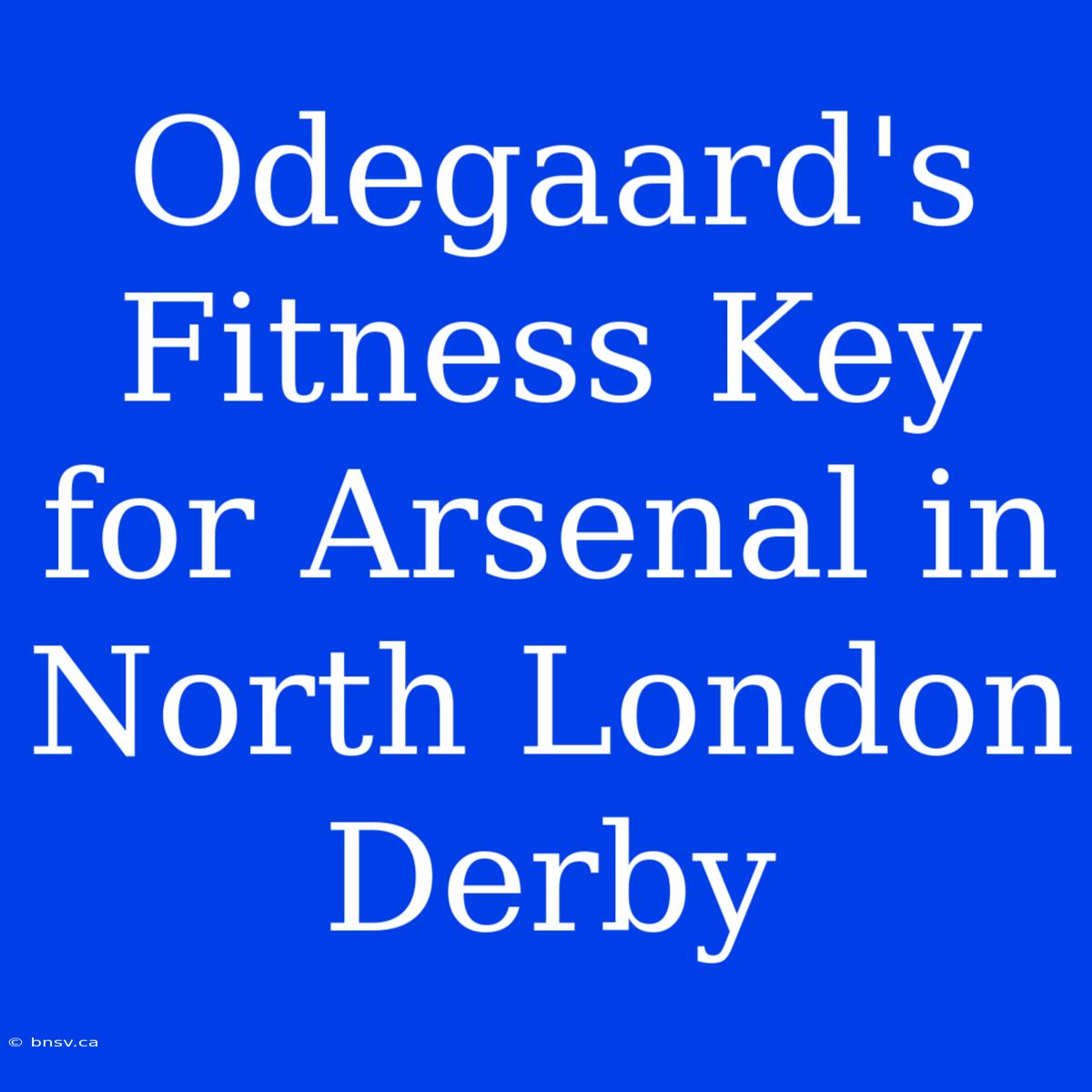 Odegaard's Fitness Key For Arsenal In North London Derby