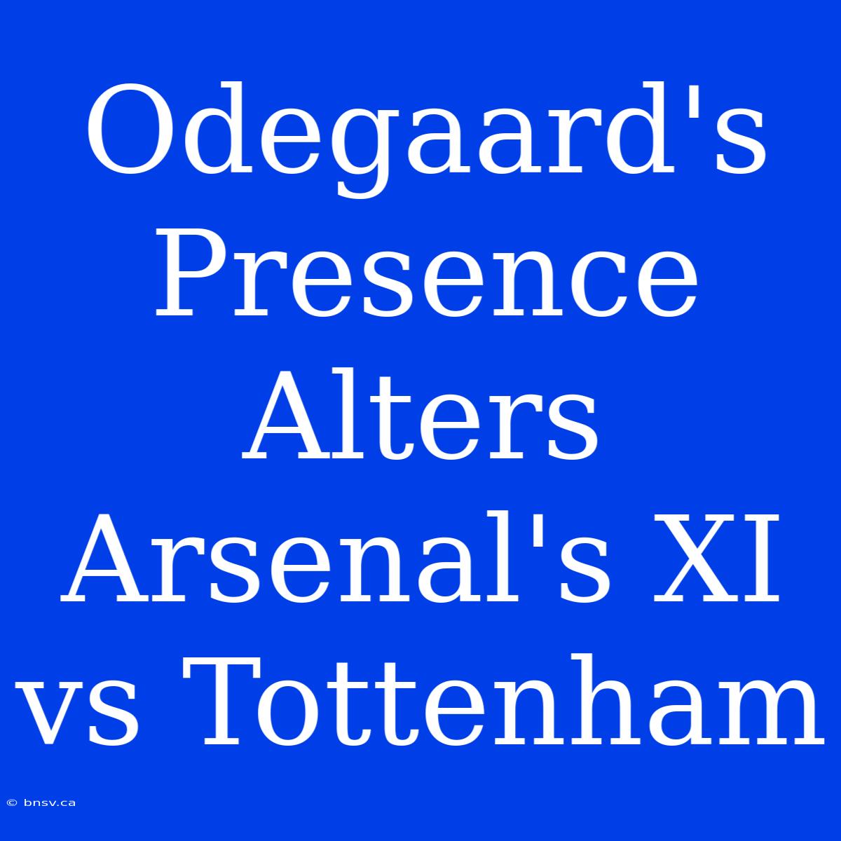 Odegaard's Presence Alters Arsenal's XI Vs Tottenham