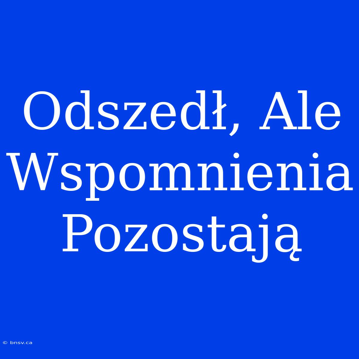 Odszedł, Ale Wspomnienia Pozostają