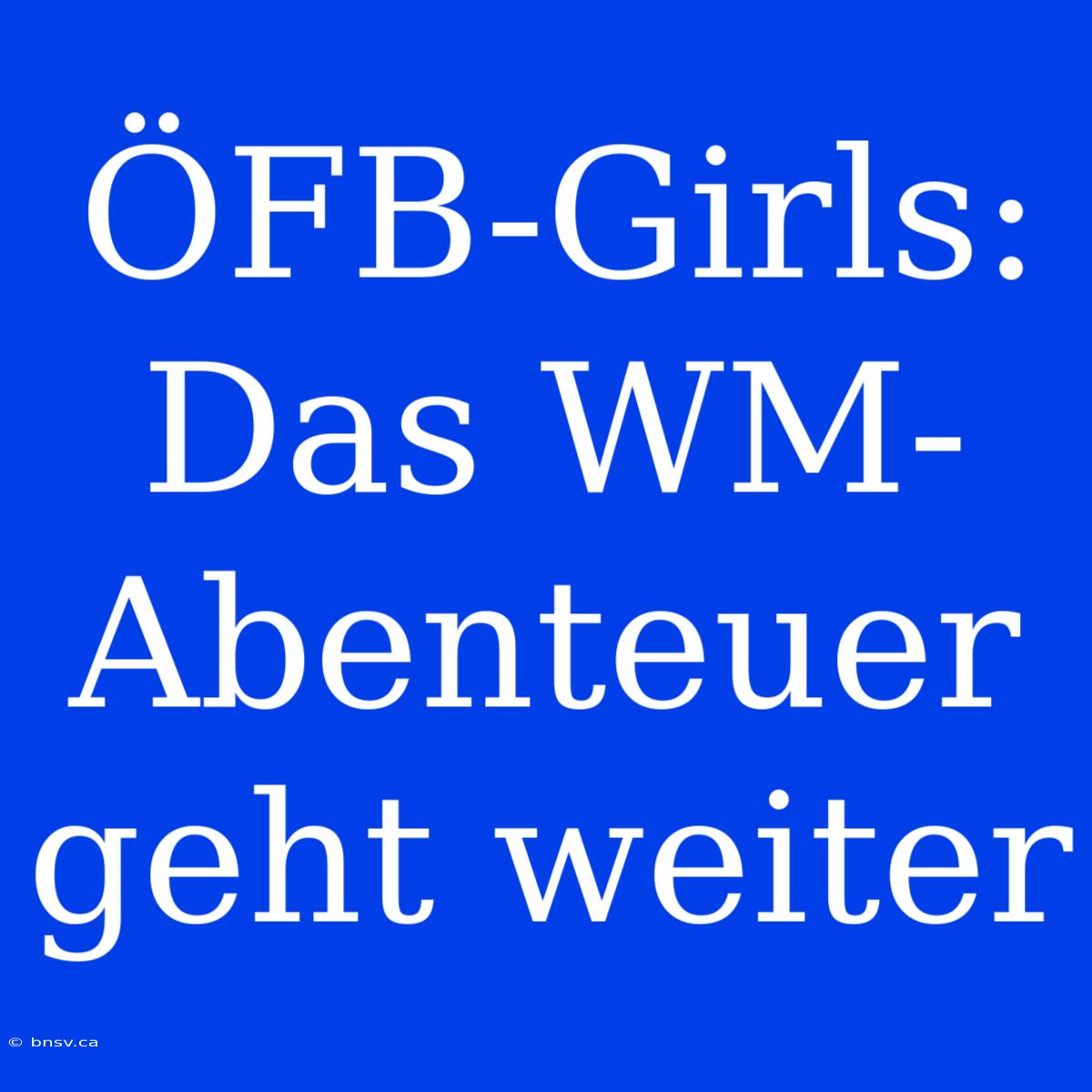 ÖFB-Girls: Das WM-Abenteuer Geht Weiter