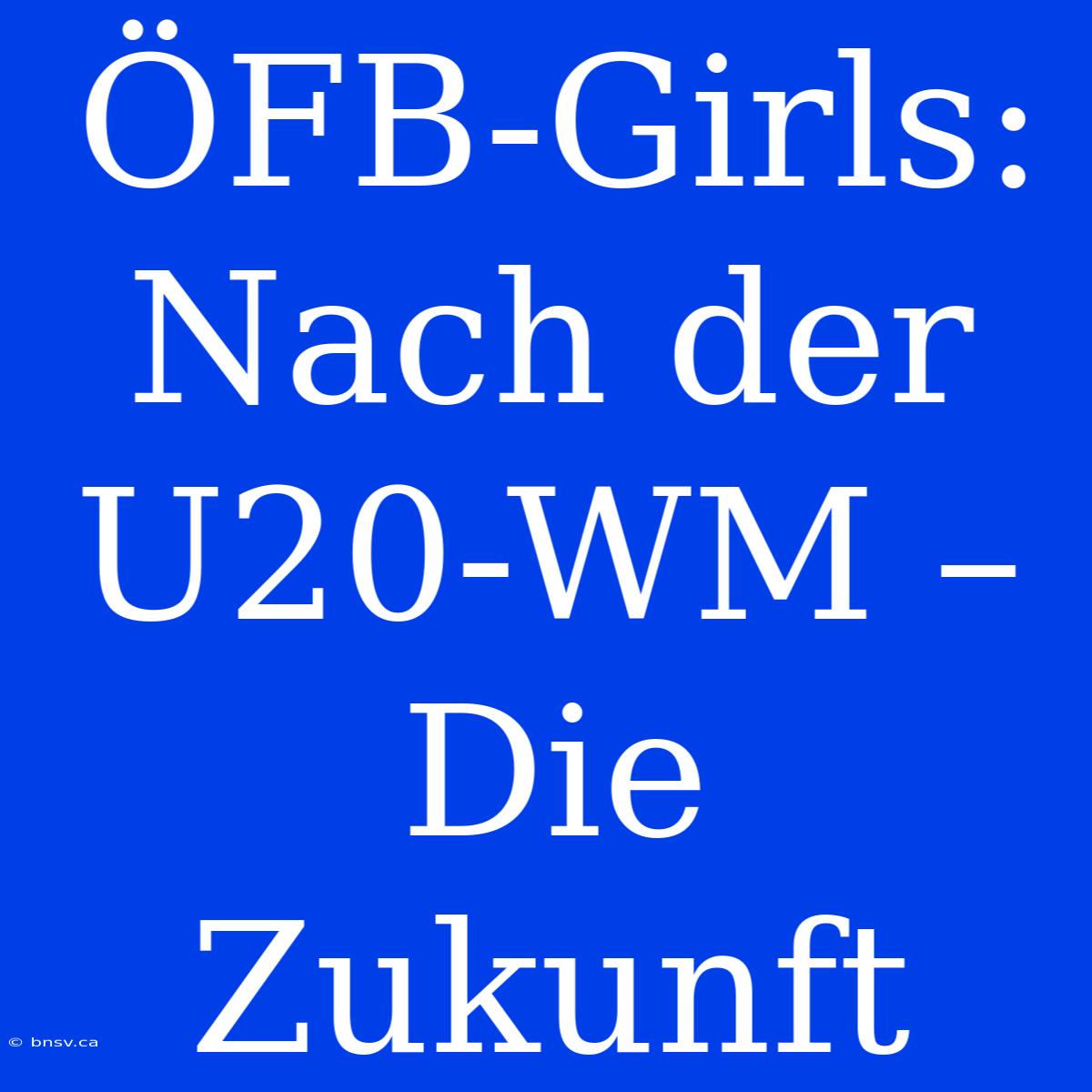 ÖFB-Girls: Nach Der U20-WM – Die Zukunft