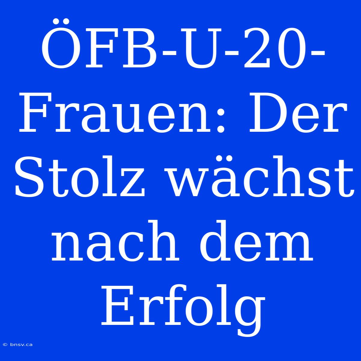 ÖFB-U-20-Frauen: Der Stolz Wächst Nach Dem Erfolg