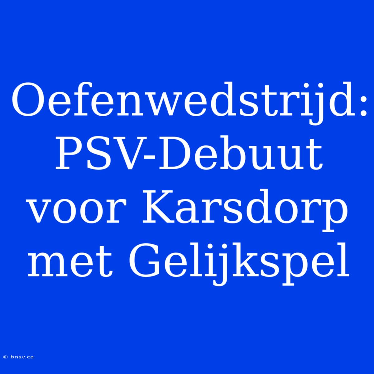 Oefenwedstrijd: PSV-Debuut Voor Karsdorp Met Gelijkspel