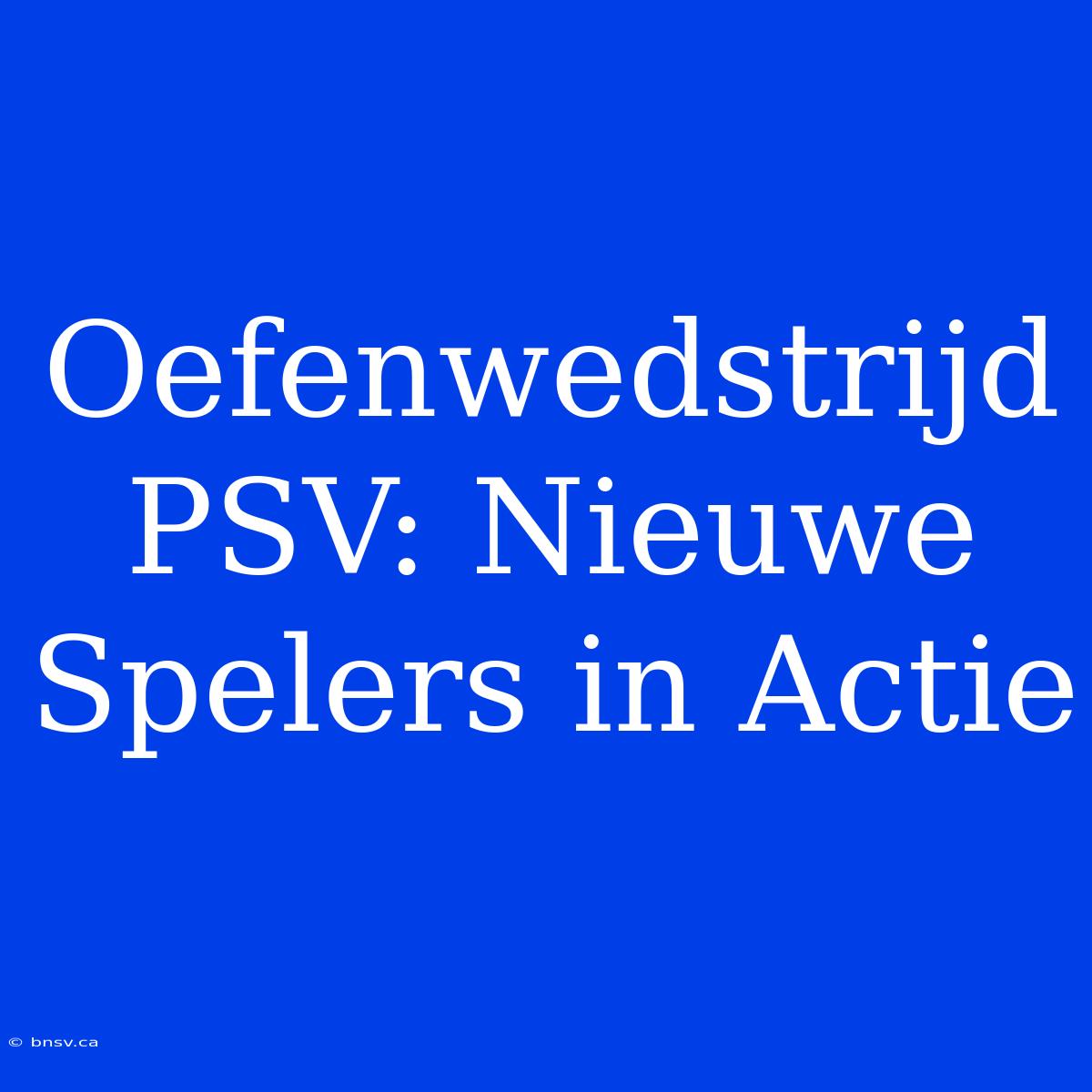 Oefenwedstrijd PSV: Nieuwe Spelers In Actie