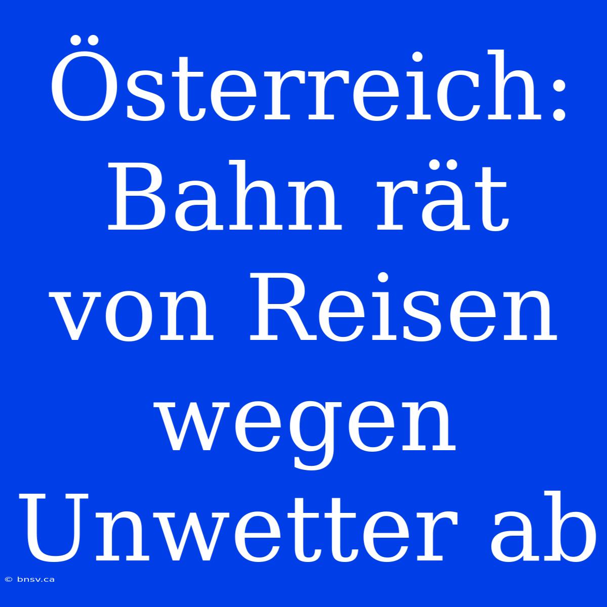 Österreich: Bahn Rät Von Reisen Wegen Unwetter Ab