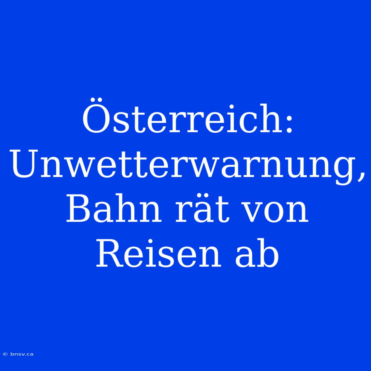 Österreich: Unwetterwarnung, Bahn Rät Von Reisen Ab