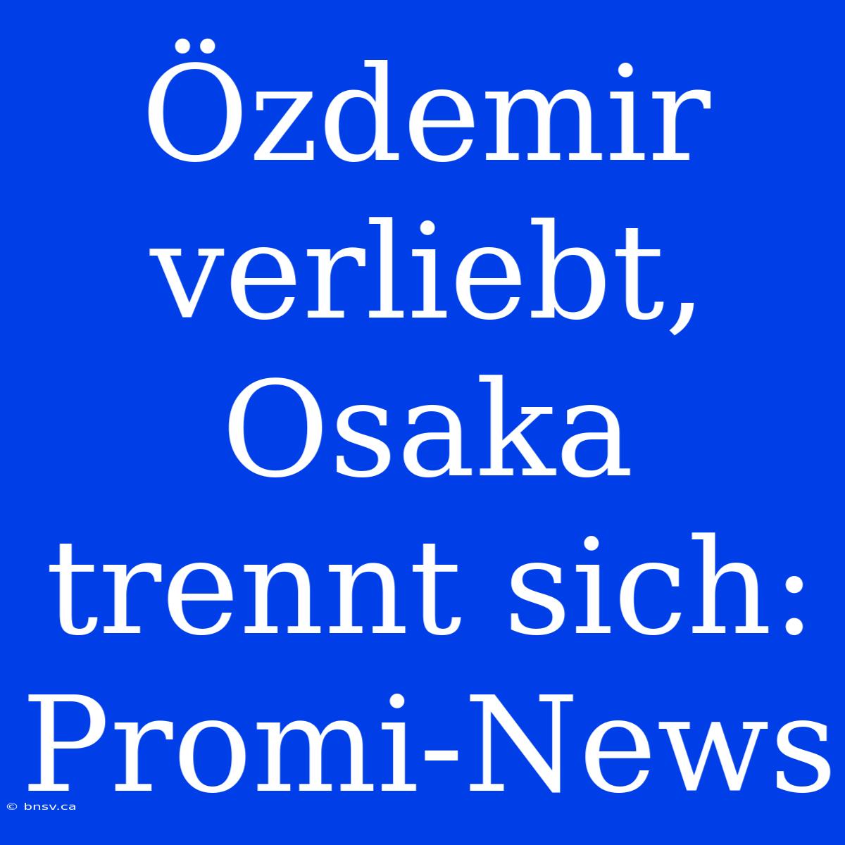 Özdemir Verliebt, Osaka Trennt Sich: Promi-News