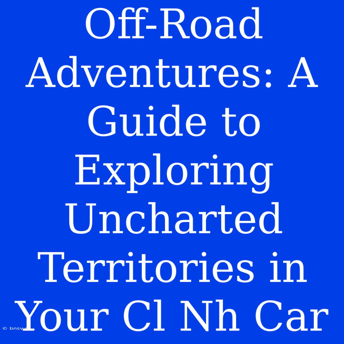 Off-Road Adventures: A Guide To Exploring Uncharted Territories In Your Cl Nh Car