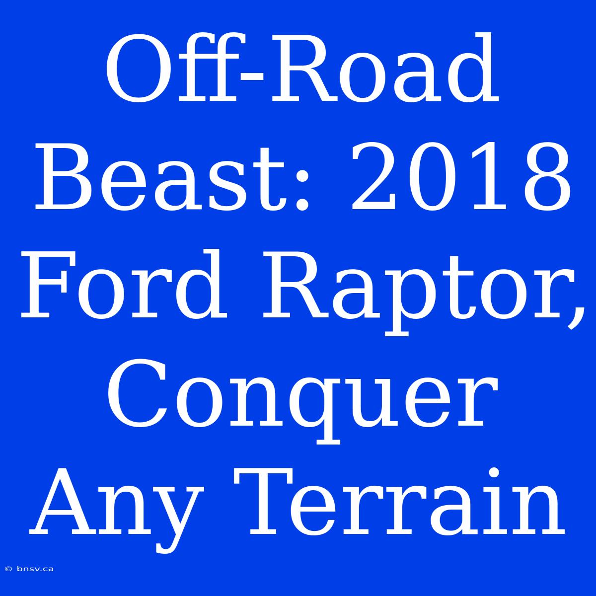 Off-Road Beast: 2018 Ford Raptor, Conquer Any Terrain