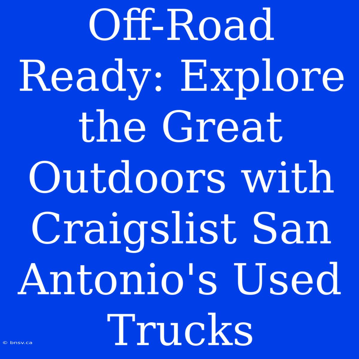 Off-Road Ready: Explore The Great Outdoors With Craigslist San Antonio's Used Trucks