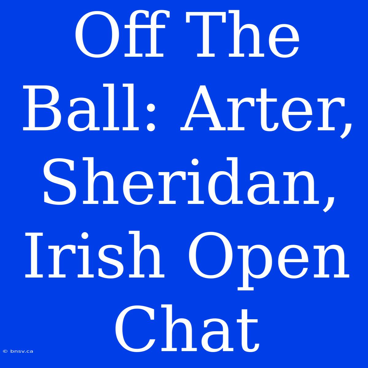 Off The Ball: Arter, Sheridan, Irish Open Chat