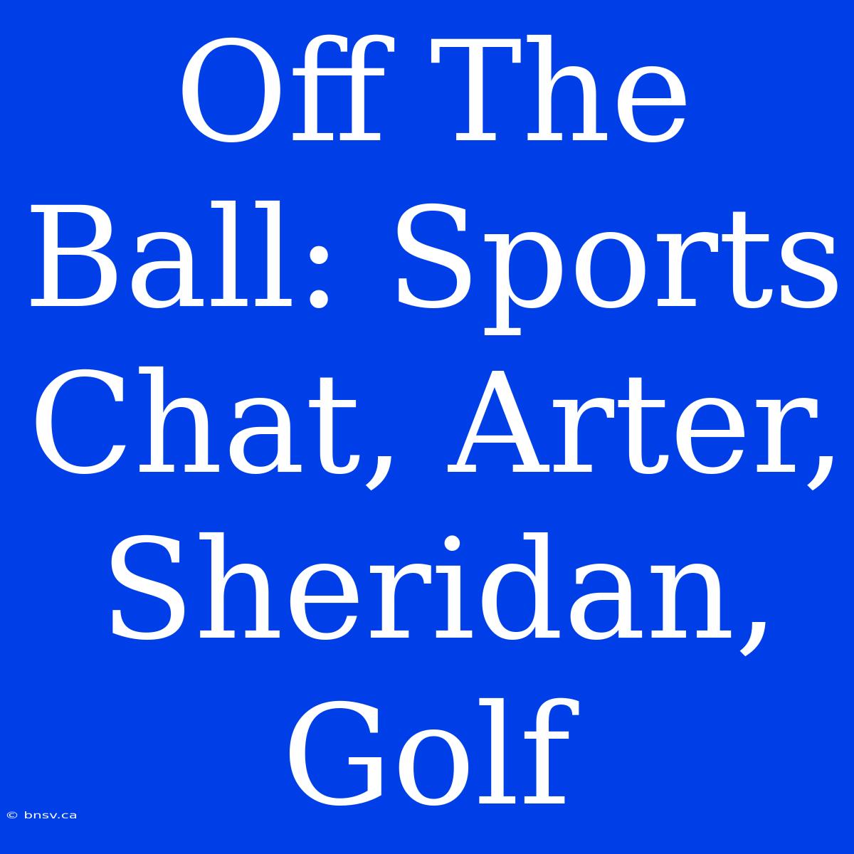 Off The Ball: Sports Chat, Arter, Sheridan, Golf